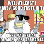 bender has a point | WELL AT LEAST I HAVE A GOOD TASTE IN TV PINKY MALINKY AND MIDDLEMOST POST ARE BAD TASTE. | image tagged in memes,bender,inanimate insanity,bfdi,south park,tv | made w/ Imgflip meme maker