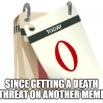 Zero Days | SINCE GETTING A DEATH THREAT ON ANOTHER MEME | image tagged in zero days | made w/ Imgflip meme maker