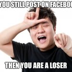 Like who posts on Facebook anymore? | IF YOU STILL POST ON FACEBOOK; THEN YOU ARE A LOSER | image tagged in you're a loser,memes,facebook | made w/ Imgflip meme maker