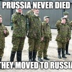 Prussian lore | PRUSSIA NEVER DIED; THEY MOVED TO RUSSIA | image tagged in prussian army | made w/ Imgflip meme maker