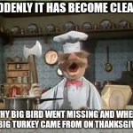 Swedish Chef | SUDDENLY IT HAS BECOME CLEAR.... WHY BIG BIRD WENT MISSING AND WHERE THE BIG TURKEY CAME FROM ON THANKSGIVING. | image tagged in swedish chef | made w/ Imgflip meme maker