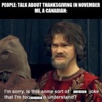 Happy (American) Thanksgiving! | PEOPLE: TALK ABOUT THANKSGIVING IN NOVEMBER
ME, A CANADIAN:; AMERICAN; CANADIAN | image tagged in is this some sort of insert joke | made w/ Imgflip meme maker