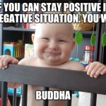 Stay positive! | IF YOU CAN STAY POSITIVE IN A NEGATIVE SITUATION. YOU WIN. BUDDHA | image tagged in baby buddha | made w/ Imgflip meme maker