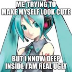 Hatsune miku template | ME: TRYING TO MAKE MYSELF LOOK CUTE; BUT I KNOW DEEP INSIDE I AM REAL UGLY | image tagged in hatsune miku template | made w/ Imgflip meme maker