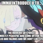 Join the stream: Noivern_skyforce | IMMA INTRODUCE U TO... THE NOIVERN SKY-FORCE!
WE ARE MOSTLY PEACEFUL AND COME UP FOR FRIENDS OF SOLGALEO AND FALINKS AND WE DON'T LIKE SYLVEONS | image tagged in gladion and noivern | made w/ Imgflip meme maker