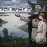 slavic wisdom | Slavic Lives Matter | image tagged in slavic wisdom,slavs | made w/ Imgflip meme maker