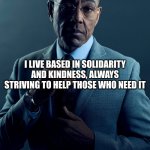 gus | YOU LOVE YOUR LIFE ONLY THINKING ON YOURSELF; I LIVE BASED IN SOLIDARITY AND KINDNESS, ALWAYS STRIVING TO HELP THOSE WHO NEED IT; WE ARE NOT THE SAME | image tagged in we are not the same | made w/ Imgflip meme maker