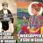 gets his ass kicked out of Gujarat; worshipped like a god in Gujarat | UTTAR PRADESH BRAHMIN SWAMINARAYAN; GUJARATI BRAHMIN
DAYANANDA
SARASWATI; GETS HIS ASS KICKED OUT OF GUJARAT; WORSHIPPED LIKE A GOD IN GUJARAT | image tagged in gujarat vs uttar pradesh | made w/ Imgflip meme maker