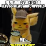 this literally just happened. weird right | WHEN U POST UR FIRST MEME AND OVER NIGHT IT GETS 65 VIEWS AND 5 UPVOTES; ME: | image tagged in that's a twist | made w/ Imgflip meme maker