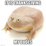 It is Thanksgiving My Dudes | IT IS THANKSGIVING; MY DUDES | image tagged in it is wednesday my dudes | made w/ Imgflip meme maker