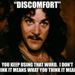 DISCOMFORT | “DISCOMFORT” YOU KEEP USING THAT WORD.  I DON’T THINK IT MEANS WHAT YOU THINK IT MEANS | image tagged in memes,inigo montoya | made w/ Imgflip meme maker