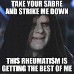 Sidious Error | TAKE YOUR SABRE AND STRIKE ME DOWN THIS RHEUMATISM IS GETTING THE BEST OF ME | image tagged in memes,sidious error | made w/ Imgflip meme maker