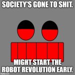 SOCIETY'S GONE TO SHIT | SOCIETY'S GONE TO SHIT. MIGHT START THE ROBOT REVOLUTION EARLY. | image tagged in mars robot revolution | made w/ Imgflip meme maker