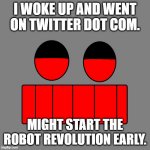 WENT ON TWITTER | I WOKE UP AND WENT ON TWITTER DOT COM. MIGHT START THE ROBOT REVOLUTION EARLY. | image tagged in mars robot revolution | made w/ Imgflip meme maker