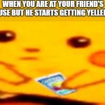 :l | WHEN YOU ARE AT YOUR FRIEND'S HOUSE BUT HE STARTS GETTING YELLED AT | image tagged in caprisun pikachu | made w/ Imgflip meme maker