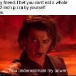 Its almost Christmas memes time | My friend: I bet you can't eat a whole
 12 inch pizza by yourself
Me: | image tagged in you underestimate my power,memes,funny | made w/ Imgflip meme maker