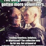Borg Queen and Locutus | The Borg should have gotten more volunteers. Feeling hopeless, helpless, or depressed? The collective may be for you. Get stripped of individuality, and serve a greater purpose. | image tagged in borg queen and locutus,star trek,star trek the next generation,borg,the borg,memes | made w/ Imgflip meme maker