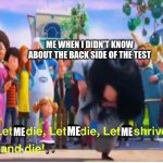 let me die | ME WHEN I DIDN'T KNOW ABOUT THE BACK SIDE OF THE TEST; ME; ME; ME | image tagged in let it die let it die | made w/ Imgflip meme maker