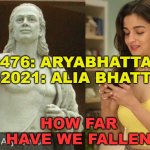 How Far Have We Fallen | HOW FAR HAVE WE FALLEN; >476: ARYABHATTA
>2021: ALIA BHATT | image tagged in rise and fall of india | made w/ Imgflip meme maker