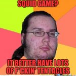 Squidward | SQUID GAME? IT BETTER HAVE LOTS OF F*CKIN' TENTACLES | image tagged in nerd,squid,nerds,ogre,snowflake,ass line | made w/ Imgflip meme maker