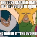 we can do anything we want | ME AND THE BOYS REALIZED THAT WE CAN 
FILL THE VOID VITH URINE; AND NAMED IT "THE UVOINED" | image tagged in me and the boyz | made w/ Imgflip meme maker