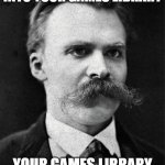 If you stare long into your games library | IF YOU STARE LONG INTO YOUR GAMES LIBRARY; YOUR GAMES LIBRARY STARES ALSO INTO YOU | image tagged in nietzsche | made w/ Imgflip meme maker