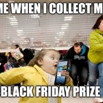 Black Friday | ME WHEN I COLLECT MY; BLACK FRIDAY PRIZE | image tagged in black friday | made w/ Imgflip meme maker