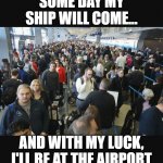 Poor Bad Luck Brian.... | SOME DAY MY SHIP WILL COME... AND WITH MY LUCK, I'LL BE AT THE AIRPORT | image tagged in airport security,relationships,ship,bad luck brian | made w/ Imgflip meme maker