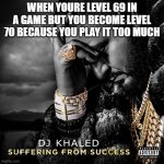 sufferign from success | WHEN YOURE LEVEL 69 IN A GAME BUT YOU BECOME LEVEL 70 BECAUSE YOU PLAY IT TOO MUCH | image tagged in sufferign from success | made w/ Imgflip meme maker