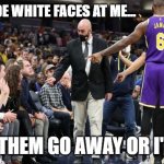 LeSnitch | THEY MADE WHITE FACES AT ME... MAKE THEM GO AWAY OR I'LL CRY | image tagged in lesnitch | made w/ Imgflip meme maker