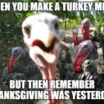 belated Thanksgiving meme | WHEN YOU MAKE A TURKEY MEME; BUT THEN REMEMBER THANKSGIVING WAS YESTERDAY | image tagged in turkeys | made w/ Imgflip meme maker
