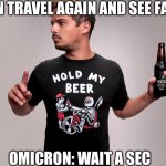 Here we go again | I CAN TRAVEL AGAIN AND SEE FAMILY OMICRON: WAIT A SEC | image tagged in hold my beer,covid-19,stay safe | made w/ Imgflip meme maker