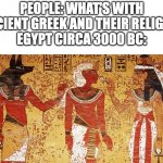 Ancient egypt | PEOPLE: WHAT'S WITH ANCIENT GREEK AND THEIR RELIGION
EGYPT CIRCA 3000 BC: | image tagged in ancient egypt | made w/ Imgflip meme maker