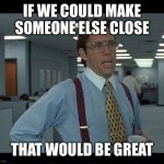 Kitchen life | IF WE COULD MAKE SOMEONE ELSE CLOSE; THAT WOULD BE GREAT | image tagged in if we could all | made w/ Imgflip meme maker