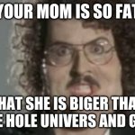 "Weird Al" 'Fat' | YOUR MOM IS SO FAT; THAT SHE IS BIGER THAN THE HOLE UNIVERS AND GOD | image tagged in weird al 'fat' | made w/ Imgflip meme maker