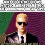 uhhh | WHEN YOU REALIZE YOUR LIPS DON'T TOUCH WHEN YOU SAY "TOUCH", BUT THEY TOUCH WHEN YOU SAY "SEPARATE" | image tagged in something's wrong i can feel it,memes | made w/ Imgflip meme maker