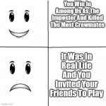 uh oh what have i done | You Win In Among Us As The Imposter And Killed The Most Crewmates; It Was In Real Life And You Invited Your Friends To Play | image tagged in winning smile but something happened | made w/ Imgflip meme maker