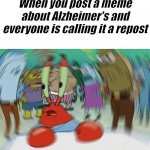 Oh no... | When you post a meme about Alzheimer's and everyone is calling it a repost | image tagged in memes,mr krabs blur meme | made w/ Imgflip meme maker