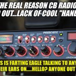 CB Radio | THE REAL REASON CB RADIOS DIED OUT...LACK OF COOL "HANDLES"; "THIS IS FARTING EAGLE TALKING TO ANYONE WITH THEIR EARS ON.....HELLO? ANYONE OUT THERE?" | image tagged in cb radio | made w/ Imgflip meme maker