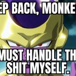 Step back monkeys. I must handle this shit myself