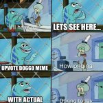 Impossible. | LETS SEE HERE…; UPVOTE DOGGO MEME; WITH ACTUAL EFFORT PUT INTO IT | image tagged in daring today aren't we squidward,upvote dog,yes,memes,how original,why are you reading this | made w/ Imgflip meme maker