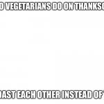 Unfunny joke | WHAT TO VEGETARIANS DO ON THANKSGIVING? THEY ROAST EACH OTHER INSTEAD OF TURKEY | image tagged in blank meme template | made w/ Imgflip meme maker