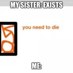 I hate you sis | MY SISTER: EXISTS; ME: | image tagged in alan becker you need to die | made w/ Imgflip meme maker