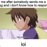 lol to everything | me after somebody sends me a msg and i don't know how to respond:; lol | image tagged in what should i do | made w/ Imgflip meme maker
