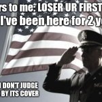 Never judge a book by its cover | Me: I've been here for 2 years; Others to me: LOSER UR FIRST TIME; LESSON DON'T JUDGE A BOOK BY ITS COVER | image tagged in salute | made w/ Imgflip meme maker