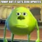 Sully Wazowski | WHEN YOU MAKE A MEME YOU THOUGHT WOULD BE FUNNY BUT IT GETS ZERO UPVOTES | image tagged in sully wazowski | made w/ Imgflip meme maker