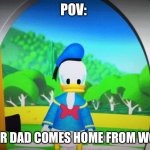 POV | POV:; YOUR DAD COMES HOME FROM WORK | image tagged in donald duck at your house | made w/ Imgflip meme maker