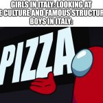 Amogus presentation: Pizza | GIRLS IN ITALY: LOOKING AT
THE CULTURE AND FAMOUS STRUCTURES
BOYS IN ITALY: | image tagged in amogus presentation pizza,boys vs girls,italy,pizza | made w/ Imgflip meme maker