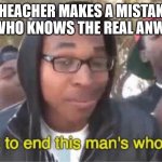 Im about to end this mans whole career meme | THEACHER MAKES A MISTAKE ME WHO KNOWS THE REAL ANWSER | image tagged in im about to end this mans whole career meme | made w/ Imgflip meme maker