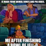 road to el dorado | WHEN WE'RE EXPLAINING HOW JELL-O IS MADE FROM ANIMAL BONES AND PIG HIDES. ME AFTER FINISHING A BOWL OF JELL-O. | image tagged in road to el dorado | made w/ Imgflip meme maker